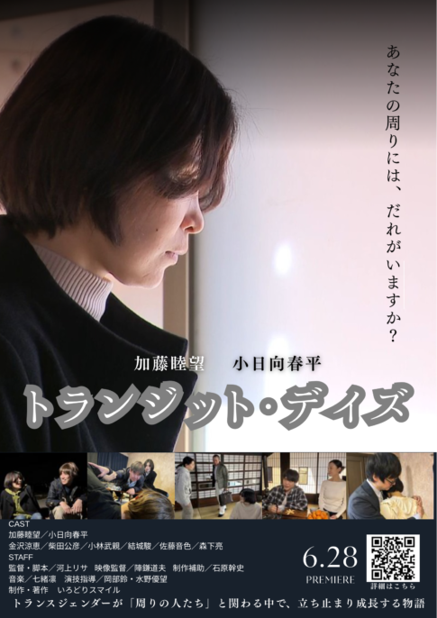 短編映画のチラシ タイトル「トランジット・デイズ」あなたの周りにはだれがいますか？ CAST 加藤睦望/小日向春平 金沢涼恵/柴田公彦/小林武親/結城駿/佐慈音色/森下亮 STAFF 監督・脚本/河上リサ 映像監督/陣謙道夫 制作補助/石原幹史 音楽/七緒凛 演技指導/岡部鈴,水野優望 制作・著作 いろどりスマイル トランスジェンダーが「周りの人たち」と関わる中で、立ち止まり成長する物語。